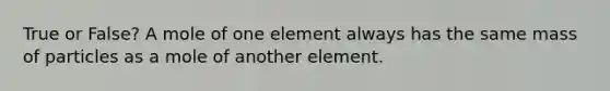 True or False? A mole of one element always has the same mass of particles as a mole of another element.