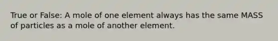 True or False: A mole of one element always has the same MASS of particles as a mole of another element.