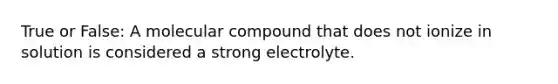 True or False: A molecular compound that does not ionize in solution is considered a strong electrolyte.