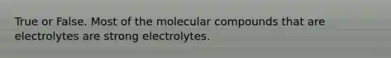 True or False. Most of the molecular compounds that are electrolytes are strong electrolytes.