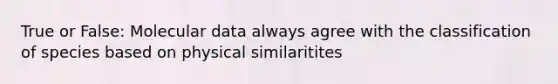 True or False: Molecular data always agree with the classification of species based on physical similaritites