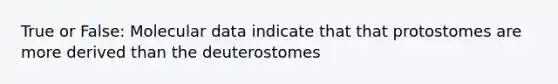 True or False: Molecular data indicate that that protostomes are more derived than the deuterostomes