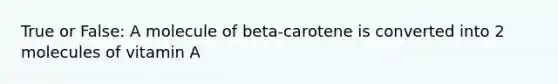 True or False: A molecule of beta-carotene is converted into 2 molecules of vitamin A