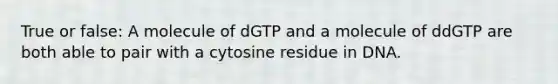 True or false: A molecule of dGTP and a molecule of ddGTP are both able to pair with a cytosine residue in DNA.