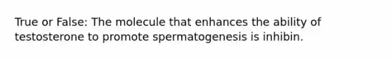 True or False: The molecule that enhances the ability of testosterone to promote spermatogenesis is inhibin.