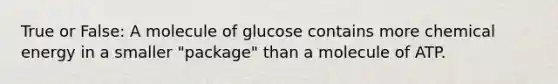 True or False: A molecule of glucose contains more chemical energy in a smaller "package" than a molecule of ATP.