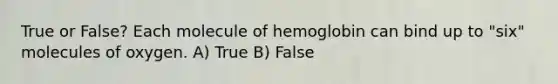 True or False? Each molecule of hemoglobin can bind up to "six" molecules of oxygen. A) True B) False