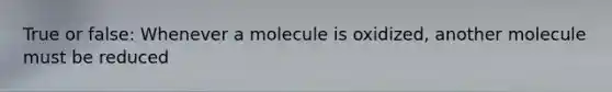 True or false: Whenever a molecule is oxidized, another molecule must be reduced