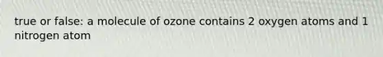 true or false: a molecule of ozone contains 2 oxygen atoms and 1 nitrogen atom