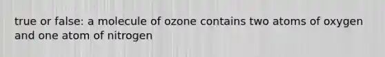 true or false: a molecule of ozone contains two atoms of oxygen and one atom of nitrogen