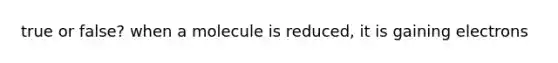 true or false? when a molecule is reduced, it is gaining electrons