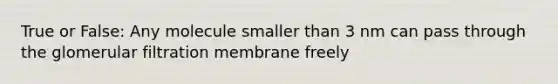 True or False: Any molecule smaller than 3 nm can pass through the glomerular filtration membrane freely