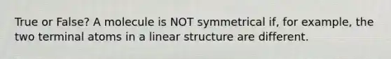 True or False? A molecule is NOT symmetrical if, for example, the two terminal atoms in a linear structure are different.