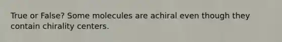 True or False? Some molecules are achiral even though they contain chirality centers.