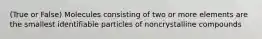 (True or False) Molecules consisting of two or more elements are the smallest identifiable particles of noncrystalline compounds