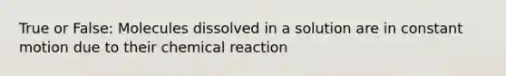 True or False: Molecules dissolved in a solution are in constant motion due to their chemical reaction