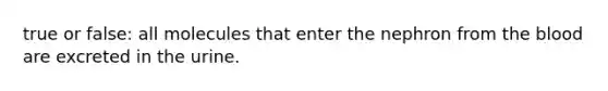 true or false: all molecules that enter the nephron from <a href='https://www.questionai.com/knowledge/k7oXMfj7lk-the-blood' class='anchor-knowledge'>the blood</a> are excreted in the urine.
