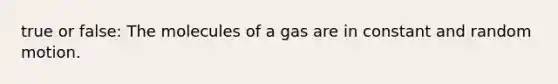 true or false: The molecules of a gas are in constant and random motion.