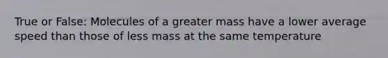 True or False: Molecules of a greater mass have a lower average speed than those of less mass at the same temperature