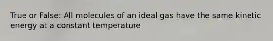 True or False: All molecules of an ideal gas have the same kinetic energy at a constant temperature