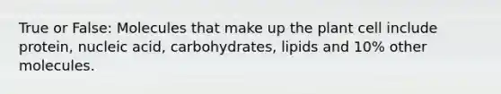 True or False: Molecules that make up the plant cell include protein, nucleic acid, carbohydrates, lipids and 10% other molecules.