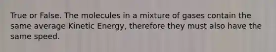 True or False. The molecules in a mixture of gases contain the same average Kinetic Energy, therefore they must also have the same speed.