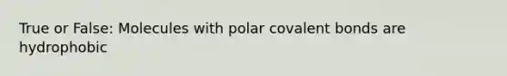 True or False: Molecules with polar covalent bonds are hydrophobic