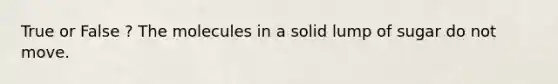 True or False ? The molecules in a solid lump of sugar do not move.