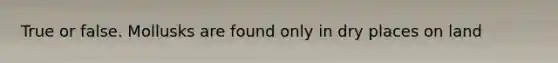 True or false. Mollusks are found only in dry places on land