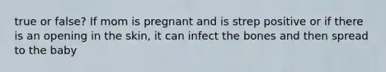 true or false? If mom is pregnant and is strep positive or if there is an opening in the skin, it can infect the bones and then spread to the baby