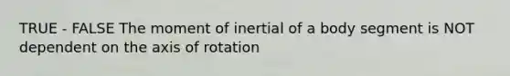 TRUE - FALSE The moment of inertial of a body segment is NOT dependent on the axis of rotation