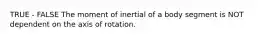 TRUE - FALSE The moment of inertial of a body segment is NOT dependent on the axis of rotation.