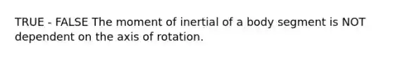 TRUE - FALSE The moment of inertial of a body segment is NOT dependent on the axis of rotation.