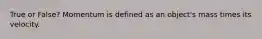 True or False? Momentum is defined as an object's mass times its velocity.