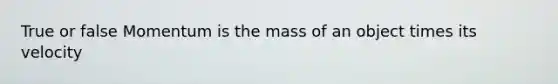 True or false Momentum is the mass of an object times its velocity