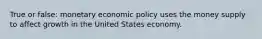 True or false: monetary economic policy uses the money supply to affect growth in the United States economy.