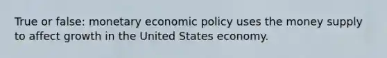 True or false: monetary economic policy uses the money supply to affect growth in the United States economy.