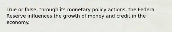 True or false, through its <a href='https://www.questionai.com/knowledge/kEE0G7Llsx-monetary-policy' class='anchor-knowledge'>monetary policy</a> actions, the Federal Reserve influences the growth of money and credit in the economy.