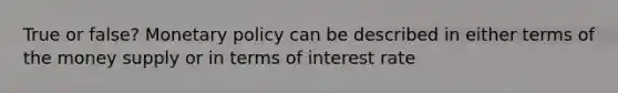 True or false? Monetary policy can be described in either terms of the money supply or in terms of interest rate