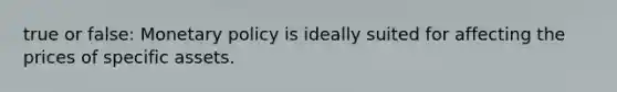 true or false: <a href='https://www.questionai.com/knowledge/kEE0G7Llsx-monetary-policy' class='anchor-knowledge'>monetary policy</a> is ideally suited for affecting the prices of specific assets.