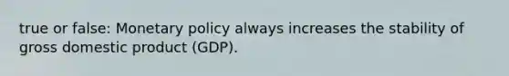 true or false: Monetary policy always increases the stability of gross domestic product (GDP).