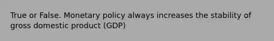 True or False. <a href='https://www.questionai.com/knowledge/kEE0G7Llsx-monetary-policy' class='anchor-knowledge'>monetary policy</a> always increases the stability of gross domestic product (GDP)