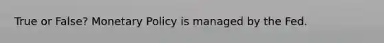 True or False? Monetary Policy is managed by the Fed.