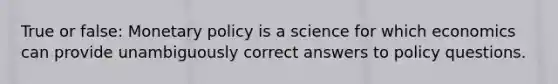 True or false: Monetary policy is a science for which economics can provide unambiguously correct answers to policy questions.