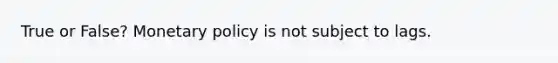 True or False? <a href='https://www.questionai.com/knowledge/kEE0G7Llsx-monetary-policy' class='anchor-knowledge'>monetary policy</a> is not subject to lags.