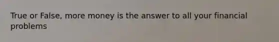 True or False, more money is the answer to all your financial problems