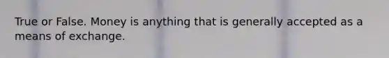 True or False. Money is anything that is generally accepted as a means of exchange.