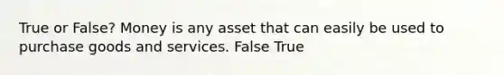 True or False? Money is any asset that can easily be used to purchase goods and services. False True