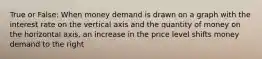 True or False: When money demand is drawn on a graph with the interest rate on the vertical axis and the quantity of money on the horizontal axis, an increase in the price level shifts money demand to the right