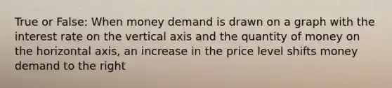 True or False: When money demand is drawn on a graph with the interest rate on the vertical axis and the quantity of money on the horizontal axis, an increase in the price level shifts money demand to the right